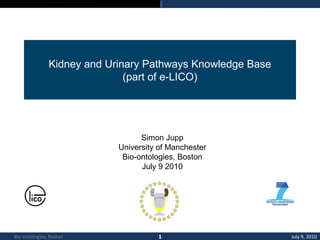 Kidney and Urinary Pathways Knowledge Base
(part of e-LICO)
Simon Jupp
University of Manchester
Bio-ontologies, Boston
July 9 2010
July 9, 2010Bio-ontologies, Boston
 
