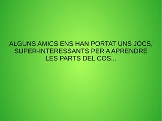 ALGUNS AMICS ENS HAN PORTAT UNS JOCS, 
SUPER-INTERESSANTS PER A APRENDRE 
LES PARTS DEL COS... 
 