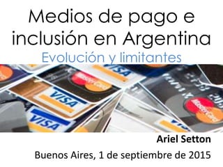 Medios de pago e
inclusión en Argentina
Evolución y limitantes
Ariel Setton
Buenos Aires, 1 de septiembre de 2015
 