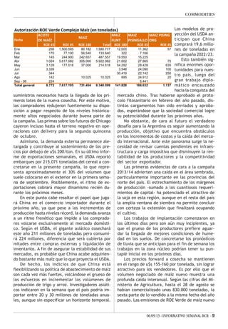 06/09/13 - INFORMATIVO SEMANAL BCR - 9
COMMODITIES
suministros necesarios hasta la llegada de los pri-
meros lotes de la nueva cosecha. Por este motivo,
los compradores redujeron fuertemente su dispo-
sición a pagar respecto de los niveles histórica-
mente altos negociados durante buena parte de
la campaña. Las primas sobre los futuros de Chicago
cayeron incluso hasta el terreno negativo en ope-
raciones con delivery para la segunda quincena
de octubre.
Asimismo, la demanda externa permanece ale-
targada y contribuye al sostenimiento de los pre-
cios por debajo de u$s 200/ton. En su último infor-
me de exportaciones semanales, el USDA reportó
embarques por 215.071 toneladas del cereal a con-
cretarse en la presente campaña, lo que repre-
senta aproximadamente el 30% del volumen que
suele colocarse en el exterior en la primera sema-
na de septiembre. Posiblemente, el ritmo de ex-
portaciones cobrará mayor dinamismo recién du-
rante los próximos meses.
En este punto cabe resaltar el papel que juga-
rá China en el comercio importador durante el
próximo año, ya que pese a los incrementos de
producción hasta niveles récord, la demanda avanza
a un ritmo frenético que impide a los comprado-
res volcarse exclusivamente al mercado domésti-
co. Según el USDA, el gigante asiático cosechará
este año 211 millones de toneladas pero consumi-
rá 224 millones, diferencia que será cubierta por
mitades entre compras externas y liquidación de
inventarios. A fin de asegurar la estabilidad de sus
mercados, es probable que China acabe adquirien-
do bastante más maíz que lo que proyecta el USDA.
De hecho, los indicios de que China está
flexibilizando su política de abastecimiento de maíz
son cada vez más fuertes, volcándose el grueso de
los esfuerzos en incrementar los volúmenes de
producción de trigo y arroz. Investigadores asiáti-
cos indicaron en la semana que el país podría im-
portar entre 20 y 30 millones de toneladas anua-
les, aunque sin especificar un horizonte temporal.
Los modelos de pro-
yección del USDA an-
ticipan que China
comprará 19,6 millo-
nes de toneladas en
la campaña 2022/23.
Esto también sig-
nifica enormes opor-
tunidades para nues-
tro país, luego del
gran trabajo diplo-
mático encauzado
hacia la conquista del
mercado chino. Tras haberse aprobado el proto-
colo fitosanitario en febrero del año pasado, dis-
tintos cargamentos han sido enviados y aproba-
dos, esperándose que la sociedad comercial logre
su potencialidad durante los próximos años.
No obstante, de cara al futuro el verdadero
desafío para la Argentina es seguir aumentando la
producción, objetivo que encuentra obstáculos
en los incrementos de costos y la caída del merca-
do internacional. Ante este panorama surge la ne-
cesidad de revisar cuentas pendientes en infraes-
tructura y carga impositiva que disminuyen la ren-
tabilidad de los productores y la competitividad
del sector exportador.
Las primeras evidencias de cara a la campaña
2013/14 advierten una caída en el área sembrada,
particularmente importante en las provincias del
norte del país. El estrechamiento de los márgenes
de producción -sumado a los cuantiosos requeri-
mientos de capital- ha potenciado el atractivo de
la soja en esta región, aunque en el resto del país
la amplia ventana de siembra no permite concluir
con certeza la extensión que finalizará ocupando
el cultivo.
Los trabajos de implantación comenzaron en
los últimos días pero son aún muy incipientes, ya
que el grueso de los productores prefiere aguar-
dar la llegada de mejores condiciones de hume-
dad en los suelos. De concretarse los pronósticos
de lluvia que se anticipan para el fin de semana los
trabajos en la zona núcleo podrían tener su pun-
tapié inicial en los próximos días.
Los precios forward a cosecha se mantienen
en el rango de u$s 155-160 por tonelada, sin lograr
atractivo para los vendedores. Es por ello que el
volumen negociado de maíz nuevo muestra una
profunda caída interanual. Según las cifras del Mi-
nisterio de Agricultura, hasta el 28 de agosto se
habían comercializado unas 830.000 toneladas, la
sexta parte de lo vendido a la misma fecha del año
pasado. Las emisiones de ROE Verde de maíz nuevo
Autorización ROE Verde Complejo Maíz (en toneladas)
ACEITE 
DE MAÍZ
MAIZ 
FLINT
MAIZ 
PISINGALLO
MAIZ PISING 
ORG
ROE 45 ROE 45 ROE 180 Total ROE 180 ROE 45 ROE 45
Ene 256 1.500.595 80.182 1.580.777 12.000 11.362 57
Feb 170 77.100 56.540 133.640 322 7.166
Mar 145 244.900 242.657 487.557 19.550 15.225
Abr 1.024 5.617.082 305.000 5.922.082 21.002 27.865 75
May 3.128 177.518 37.000 214.518 54.292 28.428 635
Jun 3.339 3.548 24.090 100
Jul 344 30.419 22.142 250
Ago 142 10.025 10.025 695 24.912 20
Sep - 06 224 5.441
Total general 8.772 7.617.195 731.404 8.348.599 141.828 166.632 1.137
MAIZ
Fecha
 