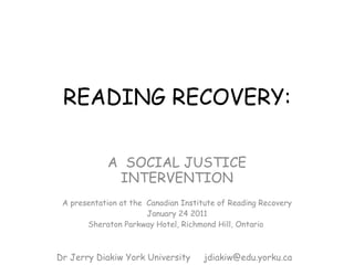 READING RECOVERY: A  SOCIAL JUSTICE INTERVENTION A presentation at the  Canadian Institute of Reading Recovery January 24 2011 Sheraton Parkway Hotel, Richmond Hill, Ontario  Dr Jerry Diakiw York University  [email_address] 