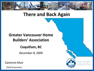 There and Back Again Cameron Muir Chief Economist Greater Vancouver Home Builders’ Association Coquitlam, BC December 8, 2009 