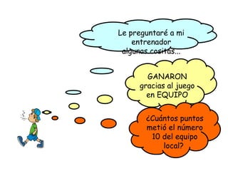 Le preguntaré a mi entrenador algunas cositas... GANARON gracias al juego en EQUIPO ¿Cuántos puntos metió el número 10 del equipo local?  