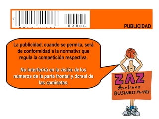 PUBLICIDAD
La publicidad, cuando se permita, será
de conformidad a la normativa que
regula la competición respectiva.
No interferirá en la visión de losNo interferirá en la visión de los
números de la parte frontal y dorsal denúmeros de la parte frontal y dorsal de
las camisetaslas camisetas.
2
0 0 5 0 0 2 0 0 6
60020
 