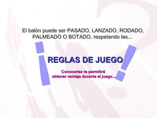 El balón puede ser PASADO, LANZADO, RODADO,
PALMEADO O BOTADO, respetando las...
REGLAS DE JUEGOREGLAS DE JUEGO
Conocerlas te permitiráConocerlas te permitirá
obtener ventaja durante el juego...obtener ventaja durante el juego...
 