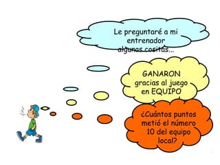 Le preguntaré a mi
entrenador
algunas cositas...
GANARON
gracias al juego
en EQUIPO
¿Cuántos puntos
metió el número
10 del equipo
local?
 