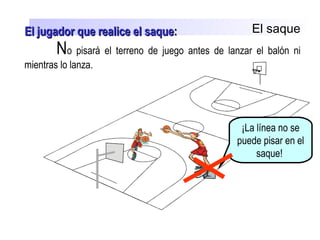 El saque
No pisará el terreno de juego antes de lanzar el balón ni
mientras lo lanza.
¡La línea no se
puede pisar en el
saque!
El jugador que realice el saqueEl jugador que realice el saque::
 