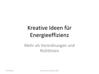 Kreative Ideen für 
Energieeffizienz 
Mehr als Verordnungen und 
Richtlinien 
05.10.2014 Barcamp Renewables 2014 
 