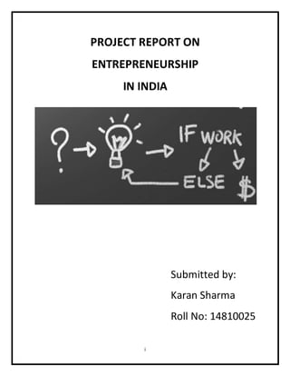 PROJECT REPORT ON 
ENTREPRENEURSHIP 
IN INDIA 
i 
Submitted by: 
Karan Sharma 
Roll No: 14810025 
 