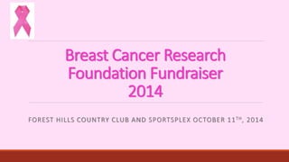 Breast Cancer Research 
Foundation Fundraiser 
2014 
FOREST HILLS COUNTRY CLUB AND SPORTSPLEX OCTOBER 11TH, 2014 
 