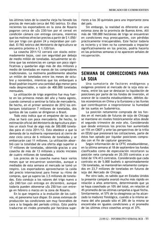 MERCADO DE COMMODITIES


los últimos lotes de la cosecha vieja ha llevado los     riores a los 30 quintales para una importante zona
precios de mercado cerca del FAS teórico. En días        del país.
recientes los exportadores en la zona de Rosario             Sin embargo, la realidad es diferente en una
pagaron cerca de u$s 230/ton por el cereal en            extensa zona de la provincia de Buenos Aires. Allí
condición cámara con entrega cercana, mientras           más de 100.000 hectáreas de trigo se encuentran
que los molinos ofrecían precios a partir de $ 1.050/    en condiciones muy preocupantes, con pérdidas
ton por trigo con gluten 24 y mejoraban por cali-        prácticamente irrecuperables. Este factor todavía
dad. El FAS teórico del Ministerio de Agricultura se     es incierto y si bien no ha comenzado a impactar
encuentra próximo a $ 1.120/ton.                         significativamente en los precios, podría hacerlo
    La cosecha 2011/12 cerrará con stocks extre-         en las próximas semanas si no aparecen señales de
madamente bajos, casi con seguridad por debajo           recuperación.
de medio millón de toneladas. Actualmente se es-
tima que las existencias en campo son poco signi-
ficativas y quedarían algo más de dos millones y
medio de toneladas en manos de los compradores
tradicionales. La molinería posiblemente absorba         SEMANA DE CORRECCIONES PARA
un millón de toneladas entre los meses de octu-
bre y noviembre, mientras que los embarques a            LA SOJA
Brasil podrían insumir una cantidad algo menor pero          Una sumatoria de factores endógenos y
nada despreciable, a razón de 400.000 toneladas          exógenos presionó al mercado de la soja esta se-
mensuales.                                               mana, entre los que se destacan la liquidación de
    La utilización de trigo argentino fue muy fuer-      posiciones por parte de los fondos de inversión, el
te en los primeros meses del año y hasta agosto,         avance de la cosecha estadounidense, débiles da-
cuando comenzó a sentirse la falta de mercadería.        tos económicos en China y la Eurozona y las lluvias
De hecho, en el primer semestre de 2012 los em-          que contribuyeron a reaprovisionar la humedad
barques totalizaron 7 millones de toneladas, dos         de los suelos en Sudamérica.
quintos de las cuales se dirigieron a Brasil.                La posición netamente comprada de los fon-
    Todo esto indica que el empalme de las cose-         dos en el mercado de futuros de soja de Chicago
chas se hará con poca mercadería. De hecho, la           se mantiene en niveles históricamente altos desde
estimación oficial del Ministerio de Agricultura plan-   el segundo trimestre de este año. Considerando
tea un stock final de algo más de 300.000 tonela-        que desde entonces los precios han aumentado
das para el ciclo 2011/12. Esto obedece a que la         un 15% en CBOT y ante las perspectivas de la trilla
demanda de la molinería representará al cierre de        en EEUU que presionará las cotizaciones, parte de
este ciclo cerca de 6 millones de toneladas y se         éstos han optado por liquidar posiciones compra-
embarcarán casi 11 millones. La utilización absor-       das con el fin de capturar ganancias.
bió casi la totalidad de una oferta algo superior a          Según información de la CFTC estadounidense,
17 millones de toneladas, obtenida gracias a una         en la última semana al 18 de septiembre los fondos
cosecha de más de 13 millones y stocks iniciales         clasificados como de especulación recortaron su
de cuatro millones de toneladas.                         posición neta comprada en 20.355 contratos a un
    Los precios de la cosecha nueva hace varios          total de 174.413 contratos. Considerando que cada
meses que se encuentran sostenidos, aunque a             contrato es de 5.000 bushels o aproximadamente
mediados de esta semana el mercado se tomó un            136 toneladas, se mantendrían netamente compra-
respiro. Los exportadores aprovecharon la caída          dos en 23,7 millones de toneladas en futuros de
del precio internacional para frenar su ritmo de         soja del Mercado de Chicago.
compras, que ya supera las 3,5 millones de tonela-           Por otro lado, es sabido que en Estados Unidos
das. Esto condujo a los valores del trigo nuevo a        la presente campaña avanzó mucho más rápido en
u$s 240/ton con entrega en diciembre, aunque             relación a años anteriores, determinando que ya
todavía pueden obtenerse u$s 250/ton con entre-          se haya cosechado un 10% del total, en relación al
ga en febrero o marzo en la zona de Rosario.             4% promedio de las últimas campañas a igual fecha.
    En lo que respecta a la evolución de los culti-      Similarmente, el 57% de la oleaginosa ya ha alcan-
vos, el panorama luce dispar. En zonas extensas de       zado la madurez fisiológica, cuando a la misma se-
producción las condiciones son muy favorables de         mana del año pasado sólo el 28% de la misma se
cara a la llegada del período crítico. Esto podría       encontraba en iguales condiciones y el promedio
traducirse en rindes promedio por hectárea supe-         de las últimas cinco cosechas arroja el 37%.


                                                                      21/09/12 - INFORMATIVO SEMANAL BCR - 11
 