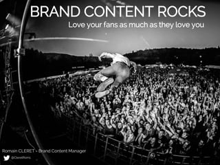 BRAND CONTENT ROCKS
Love your fans as much as they love you
@CleretRom1
Romain CLERET - Brand Content Manager
 