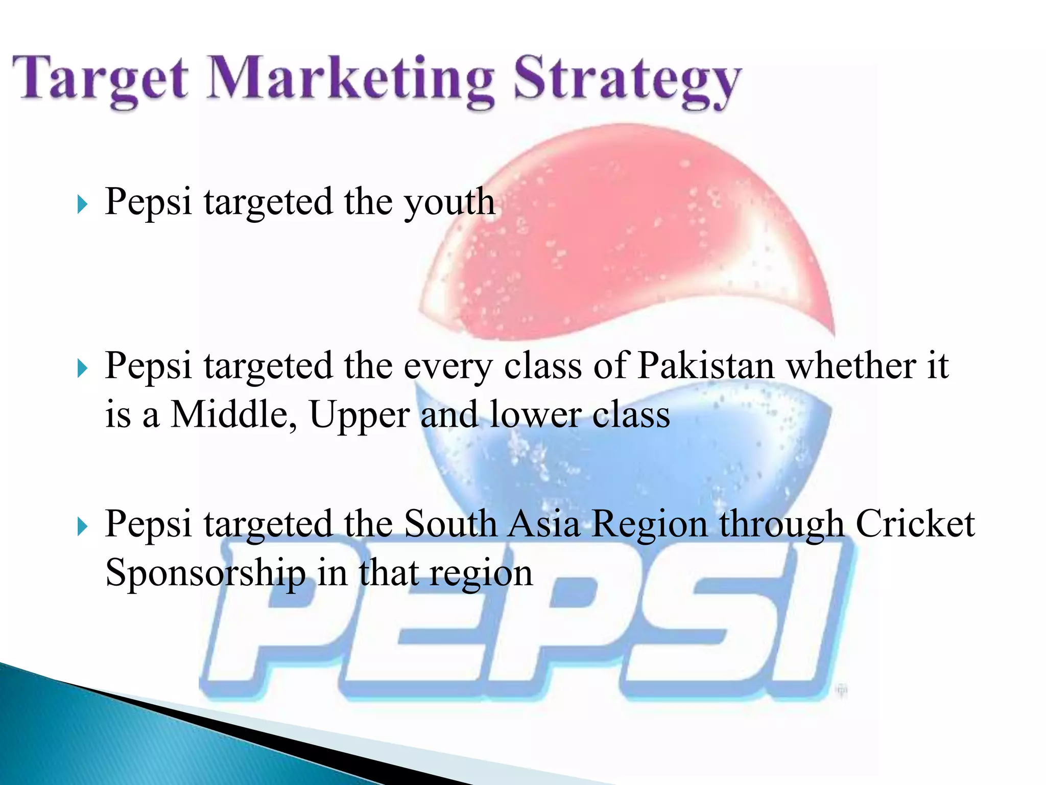  Pepsi targeted the youth
 Pepsi targeted the every class of Pakistan whether it
is a Middle, Upper and lower class
 Pepsi targeted the South Asia Region through Cricket
Sponsorship in that region
 
