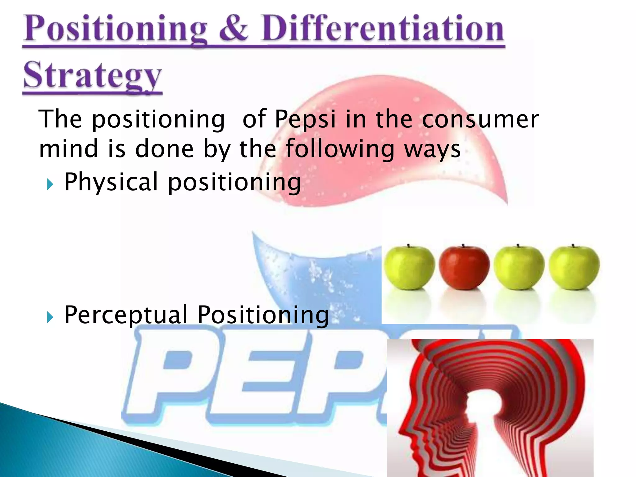 The positioning of Pepsi in the consumer
mind is done by the following ways
 Physical positioning
 Perceptual Positioning
 