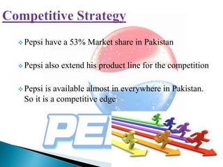  Pepsi have a 53% Market share in Pakistan
 Pepsi also extend his product line for the competition
 Pepsi is available almost in everywhere in Pakistan.
So it is a competitive edge
 