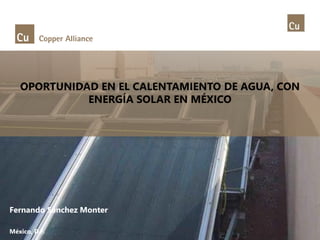 Fernando Sánchez Monter 
México, D.F. 
OPORTUNIDAD EN EL CALENTAMIENTO DE AGUA, CON 
ENERGÍA SOLAR EN MÉXICO 
 