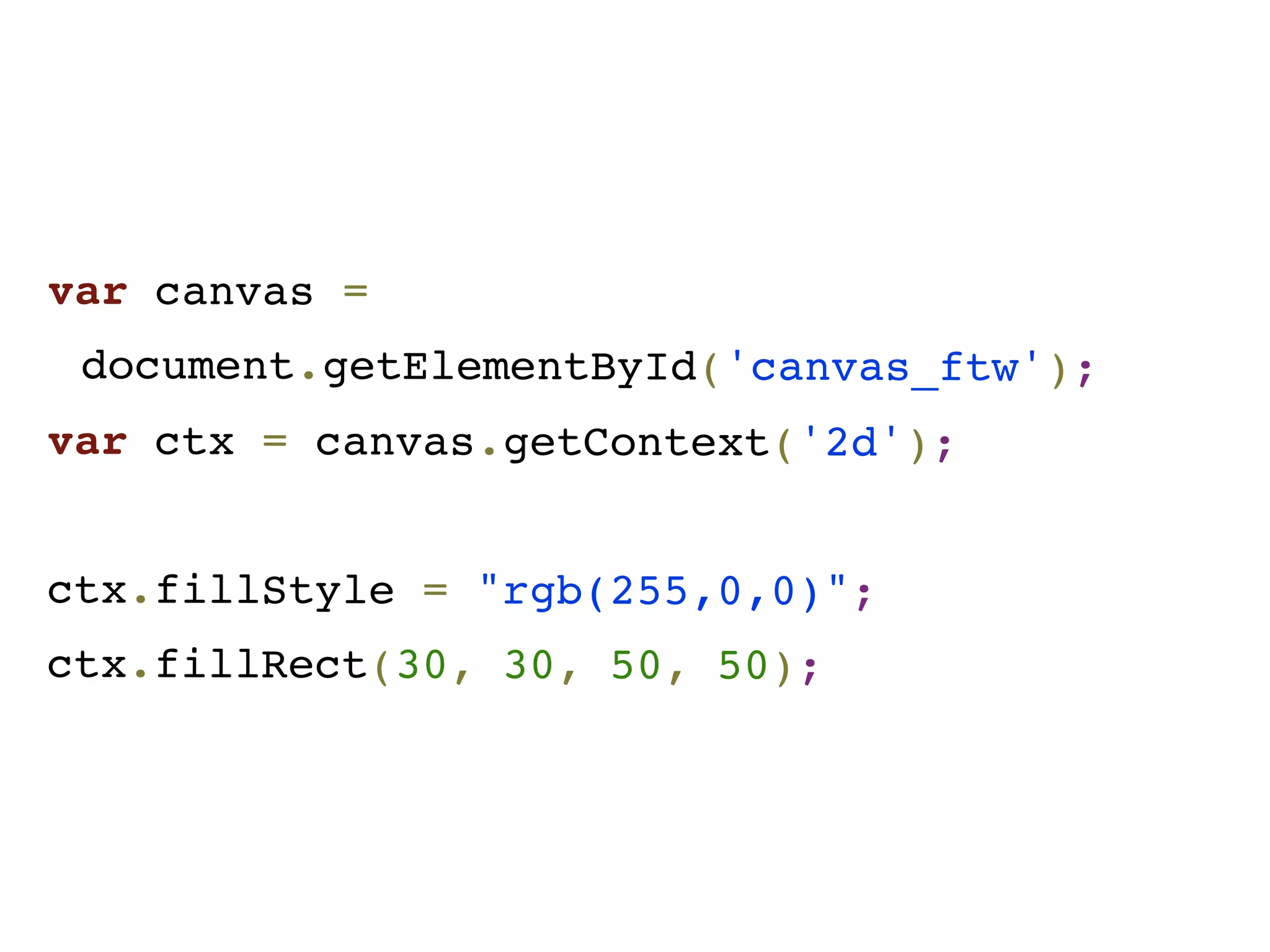 var canvas =
document.getElementById('canvas_ftw');
var ctx = canvas.getContext('2d');
ctx.fillStyle = "rgb(255,0,0)";
ctx.fillRect(30, 30, 50, 50);
 