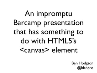 An impromptu
Barcamp presentation
that has something to
do with HTML5’s
<canvas> element
Ben Hodgson
@blahpro
 
