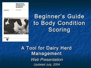 Beginner’s Guide
     to Body Condition
          Scoring


A Tool for Dairy Herd
    Management
   Web Presentation
     Updated July, 2004
 