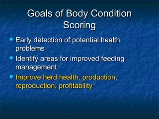 Goals of Body Condition
               Scoring
   Early detection of potential health
    problems
   Identify areas for improved feeding
    management
   Improve herd health, production,
    reproduction, profitability
 