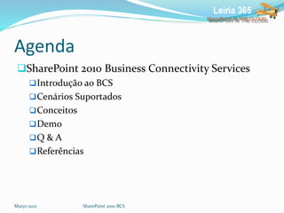 Agenda
SharePoint 2010 Business Connectivity Services
Introdução ao BCS
Cenários Suportados
Conceitos
Demo
Q & A
Referências
Março 2012 SharePoint 2010 BCS
 