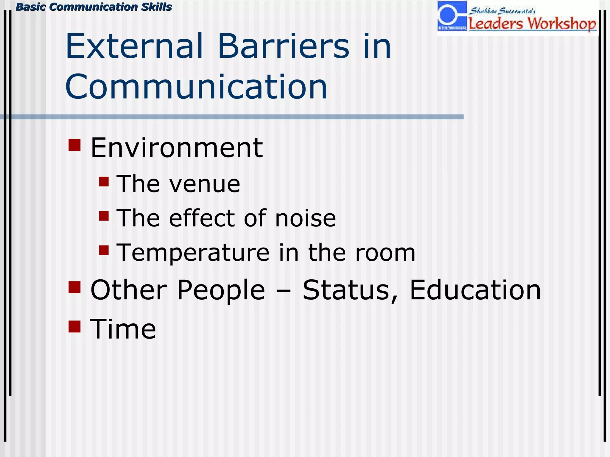 Basic Communication SkillsBasic Communication Skills
External Barriers in
Communication
 Environment
 The venue
 The effect of noise
 Temperature in the room
 Other People – Status, Education
 Time
 