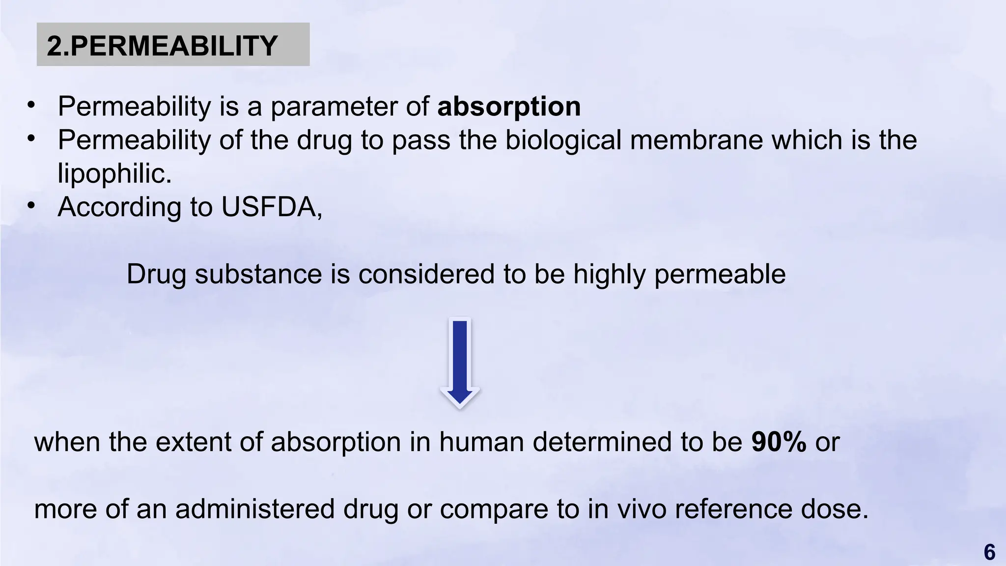 6
• Permeability is a parameter of absorption
• Permeability of the drug to pass the biological membrane which is the
lipophilic.
• According to USFDA,
Drug substance is considered to be highly permeable
when the extent of absorption in human determined to be 90% or
more of an administered drug or compare to in vivo reference dose.
2.PERMEABILITY
 
