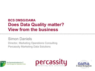 BCS DMSG/DAMA Does Data Quality matter? View from the business Simon Daniels Director, Marketing Operations Consulting Percassity Marketing Data Solutions 