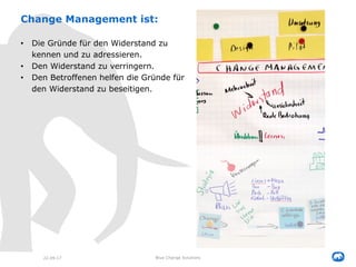 22.09.17 Blue Change Solutions
Change Management ist:
• Die Gründe für den Widerstand zu
kennen und zu adressieren.
• Den Widerstand zu verringern.
• Den Betroffenen helfen die Gründe für
den Widerstand zu beseitigen.
 