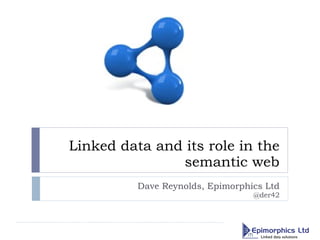Linked data and its role in the semantic web Dave Reynolds, Epimorphics Ltd @der42 