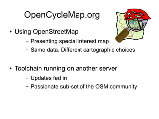 OpenCycleMap.org
● Using OpenStreetMap
– Presenting special interest map
– Same data. Different cartographic choices
● Toolchain running on another server
– Updates fed in
– Passionate sub-set of the OSM community
 