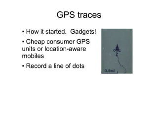 GPS traces
● How it started. Gadgets!
● Cheap consumer GPS
units or location-aware
mobiles
● Record a line of dots
 