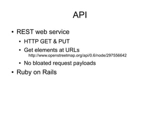 API
● REST web service
● HTTP GET & PUT
● Get elements at URLs
http://www.openstreetmap.org/api/0.6/node/297556642
● No bloated request payloads
● Ruby on Rails
 