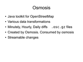 Osmosis
● Java toolkit for OpenStreetMap
● Various data transformations
● Minutely, Hourly, Daily diffs .osc.gz files
● Created by Osmosis. Consumed by osmosis
● Streamable changes
 