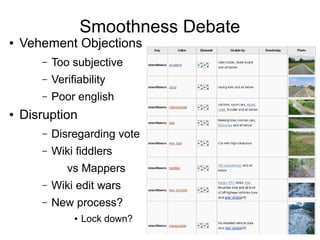 Smoothness Debate
● Vehement Objections
– Too subjective
– Verifiability
– Poor english
● Disruption
– Disregarding vote
– Wiki fiddlers
vs Mappers
– Wiki edit wars
– New process?
● Lock down?
 