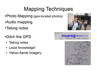 Mapping Techniques
●Photo Mapping (geo-located photos)
●Audio mapping
●Taking notes
●
●Ditch the GPS
● Taking notes
● Local knowledge!
● Yahoo Aerial Imagery
 