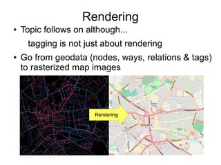 Rendering
● Topic follows on although...
tagging is not just about rendering
● Go from geodata (nodes, ways, relations & tags)
to rasterized map images
Rendering
 