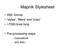 Mapnik Stylesheet
● XML format
● 'styles', 'filters' and 'rules'
● >7000 lines long
● Pre-processing steps
– Cascadenik
– and also...
 