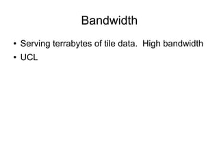 Bandwidth
● Serving terrabytes of tile data. High bandwidth
● UCL
 