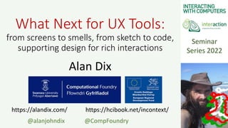 Seminar
Series 2022
What Next for UX Tools:
from screens to smells, from sketch to code,
supporting design for rich interactions
Alan Dix
https://alandix.com/ https://hcibook.net/incontext/
@alanjohndix @CompFoundry
 