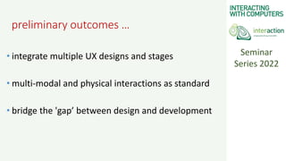 Seminar
Series 2022
preliminary outcomes …
• integrate multiple UX designs and stages
• multi-modal and physical interacti...