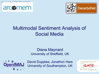 University of Sheffield, NLP

Multimodal Sentiment Analysis of
Social Media
Diana Maynard
University of Sheffield, UK
David Dupplaw, Jonathon Hare
University of Southampton, UK

 
