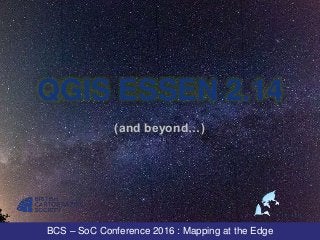 BCS – SoC Conference 2016 : Mapping at the Edge
QGIS ESSEN 2.14
(and beyond…)
 