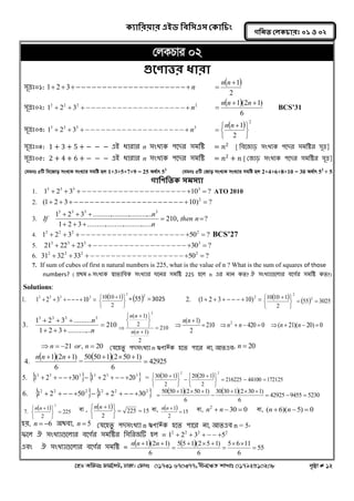 ক্যারযয়ায এইড রফর঳এ঳ কক্ার িং 
‡nW Awdmt dvg©‡MU, XvKv| †dvbt 01731 670377, bxj‡ÿZ kvLvt 01792510208 c„ôv # 12 
গরনত করক্ াযঃ ০১ ঑ ০২ 
†jKPvi 02 
গুতণাত্তয ধাযা 
঳ূেঃ০1: 1 23                       n 
  
2 
1 
 
n n 
঳ূেঃ০2: 2 2 2 2 1  2  3                      n 
  
6 
1 (2 1) 
 
n n n 
BCS’31 
঳ূেঃ০3: 3 3 3 3 1  2  3                      n 
  2 
2 
1 
   
   
 
 
n n 
঳ূেঃ০4: 1 + 3 + 5 + − − − এআ ধাযায n ঳ংখ্যক ঩লদয ঳ভনি = 푛2 [ নফলজাড় ঳ংখ্যক ঩লদয ঳ভনিয ঳ূে] 
঳ূেঃ০5: 2 + 4 + 6 + − − − এআ ধাযায n ঳ংখ্যক ঩লদয ঳ভনি = 푛2 + 푛 [ কজাড় ঳ংখ্যক ঩লদয ঳ভনিয ঳ূে] 
†hgbt 5wU we‡Rvo msL¨K msL¨vi mgwó nj 1+3+5+7+9 = 25 A_©vr 52 †hgbt 5wU †Rvo msL¨K msL¨vi mgwó nj 2+4+6+8+10 = 30 A_©vr 52 + 5 
গারণরতক্ ঳ভ঳যা 
1. 1 2 3 10 ? 3 3 3 3                          ATO 2010 
2. (1 2 3 10) ? 2                           
3. 210, ? 
1 2 3 .................................... 
1 2 3 ................................. 3 3 3 3 
  
   
   
then n 
n 
n 
If 
4. 1 2 3 50 ? 2 2 2 2                          BCS’27 
5. 21 22 23 30 ? 3 3 3 3                        
6. 31 32 33 50 ? 2 2 2 2                        
7. If sum of cubes of first n natural numbers is 225, what is the value of n ? What is the sum of squares of those 
numbers? ( প্রথভ n ঳ংখ্যক স্বাবানফক ঳ংখ্যায ঘলনয ঳ভনি 225 ঴লর n এয ভান কত? ঐ ঳ংখ্যাগুলরায ফলগগয ঳ভনি কত?) 
Solutions: 
        3 3 3 3 1. 1 2 3 10   2 
2 
10 10 1 
   
   
 =   2 55 3025         2 2. (1 2 3 10)   
55 3025 
2 
10 10 1 2 
2 
  
   
   
 
210 
1 2 3 ............. 
1 2 3 .......... 
3. 
3 3 3 3 
 
   
   
n 
n 
210 
2 
( 1) 
2 
( 1) 
2 
 
 
   
   
 
 
n n 
n n 
210 420 0 ( 21)( 20) 0 
2 
( 1) 2          
 
 n n n n 
n n 
n  21 or, n  20 কমল঴তু ঩দ঳ংখ্যা 
n ঋণাZoeক ঴লত ঩ালয না, অতএফ, n  20 
  
6 
1 (2 1) 
4. 
n n  n  
= 
  
42925 
6 
50 50 1 (2 50 1) 
 
   
 3 3 3  3 3 3 5. 1  2    30  1  2    20 =     
216225 44100 172125 
2 
20 20 1 
2 
30 30 1 
2 2 
   
   
   
 
 
   
   
 
 2 2 2  2 2 2 6. 1  2    50  1  2    30     
42925 9455 5230 
6 
30 30 1 (2 30 1) 
6 
50 50 1 (2 50 1) 
   
   
 
   
 
  
225 
2 
1 
7. 
2 
 
   
   
n n  ev ,   
225 15 
2 
1 
  
   
  n n  ev,   
15 
2 
1 
 
n n  ev, 30 0 2 n  n   ev, (n  6)(n 5)  0 
঴য়, n  6 ঄থফা, n  5 কমল঴তু ঩দ঳ংখ্যা 
n ঋণাZoeক ঴লত ঩ালয না, অতএফ n = 5, 
পলর ঐ ঳ংখ্যাগুলরায ফলগগয ঳ভনিয ন঳নযজটি ঴র = 2 2 2 2 1  2  3    5 
এফং ঐ ঳ংখ্যাগুলরায ফলগগয ঳ভনি = 
    
55 
6 
5 6 11 
6 
5 5 1 (2 5 1) 
6 
1 (2 1) 
 
  
 
   
 
n n  n  
 