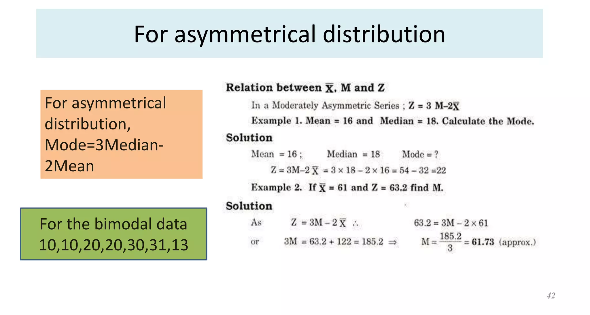 For asymmetrical distribution
42
For asymmetrical
distribution,
Mode=3Median-
2Mean
For the bimodal data
10,10,20,20,30,31,13
 