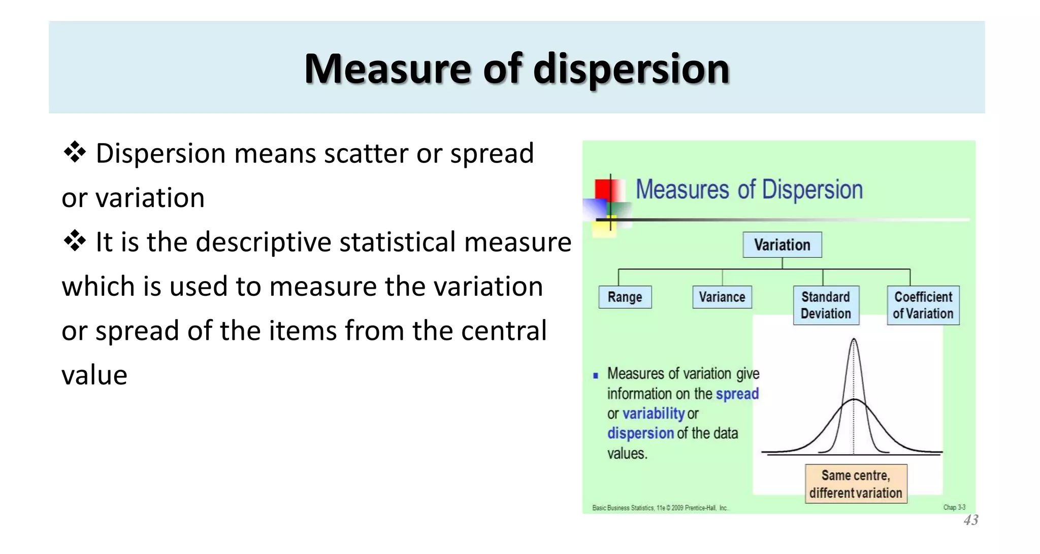 Measure of dispersion
 Dispersion means scatter or spread
or variation
 It is the descriptive statistical measure
which is used to measure the variation
or spread of the items from the central
value
43
 