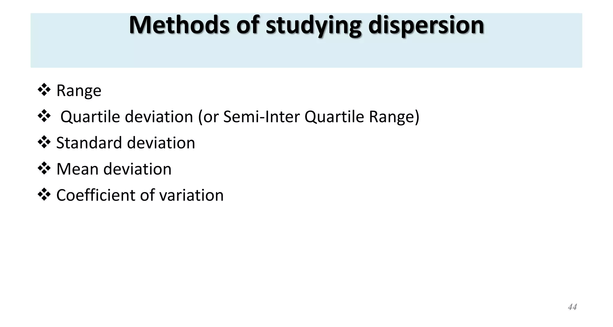 Methods of studying dispersion
 Range
 Quartile deviation (or Semi-Inter Quartile Range)
 Standard deviation
 Mean deviation
 Coefficient of variation
44
 
