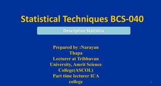 Statistical Techniques BCS-040
Prepared by :Narayan
Thapa
Lecturer at Tribhuvan
University, Amrit Science
College(ASCOL)
Part time lecturer ICA
college 1
Descriptive Statistics
 