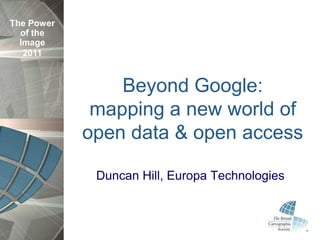 The Power
  of the
  Image
   2011



                Beyond Google:
             mapping a new world of
            open data & open access

             Duncan Hill, Europa Technologies
 