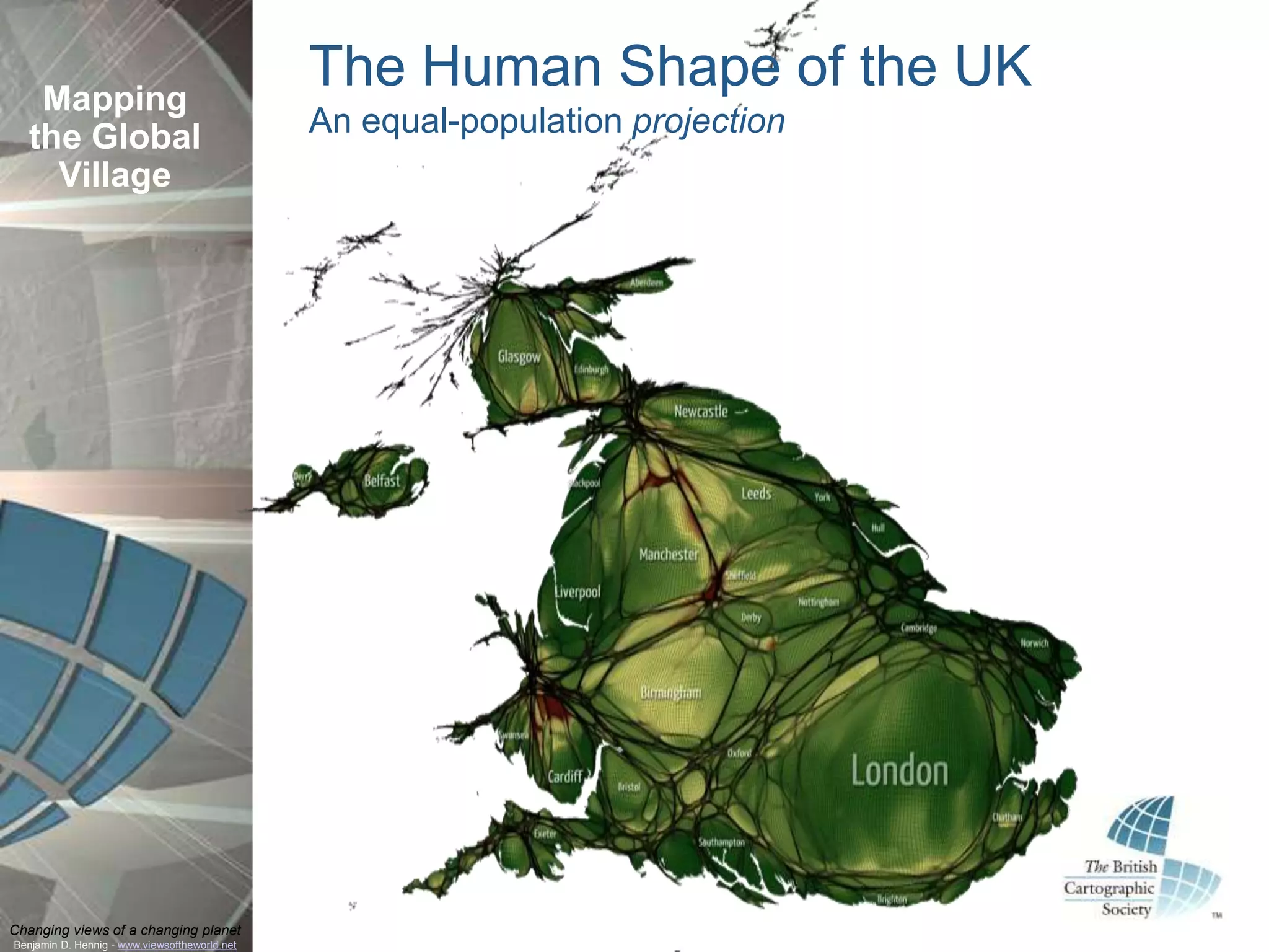 Mapping
                                               The Human Shape of the UK
  the Global                                   An equal-population projection
    Village




Changing views of a changing planet
Benjamin D. Hennig - www.viewsoftheworld.net
 